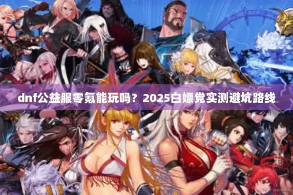dnf公益服零氪能玩吗？2025白嫖党实测避坑路线
