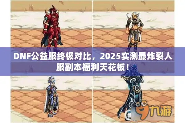 DNF公益服终极对比，2025实测最炸裂人服副本福利天花板！