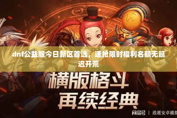 dnf公益服今日新区首选，速抢限时福利名额无延迟开荒