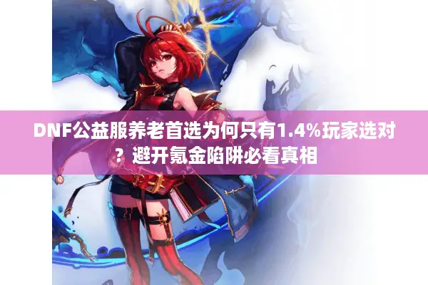 DNF公益服养老首选为何只有1.4%玩家选对？避开氪金陷阱必看真相