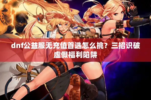 dnf公益服无充值首选怎么挑？三招识破虚假福利陷阱