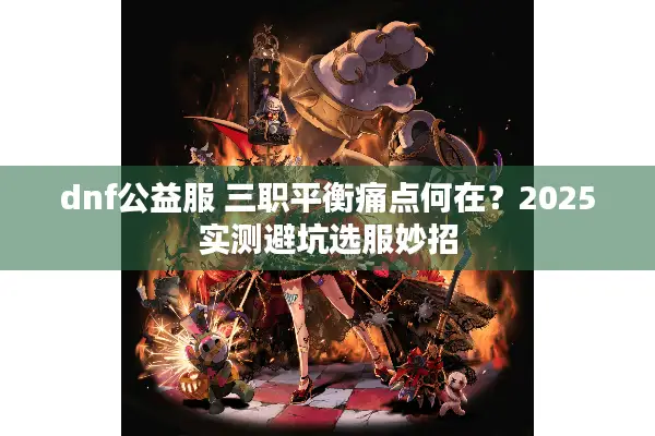 dnf公益服 三职平衡痛点何在？2025实测避坑选服妙招