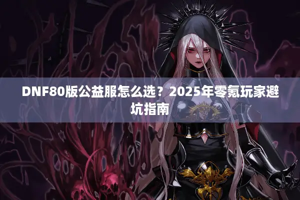 DNF80版公益服怎么选？2025年零氪玩家避坑指南