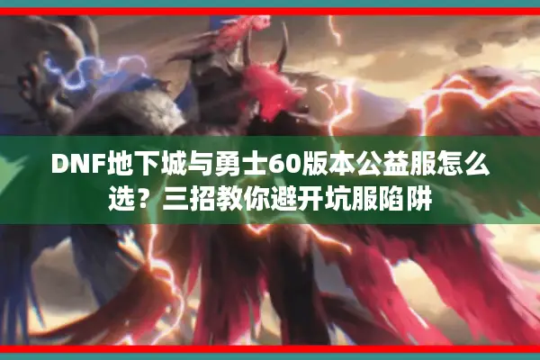 DNF地下城与勇士60版本公益服怎么选？三招教你避开坑服陷阱