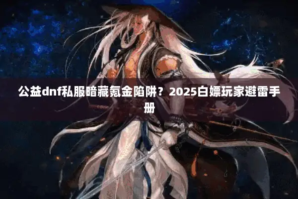 公益dnf私服暗藏氪金陷阱？2025白嫖玩家避雷手册