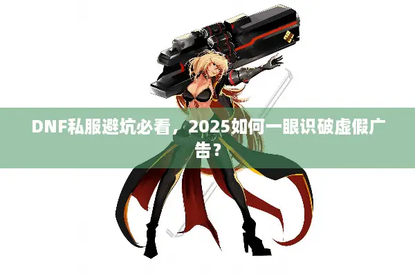 DNF私服避坑必看，2025如何一眼识破虚假广告？