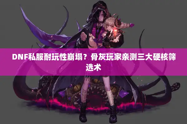 DNF私服耐玩性崩塌？骨灰玩家亲测三大硬核筛选术