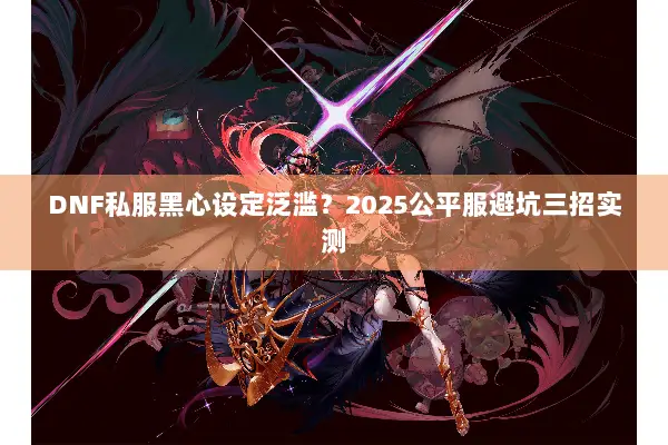 DNF私服黑心设定泛滥？2025公平服避坑三招实测