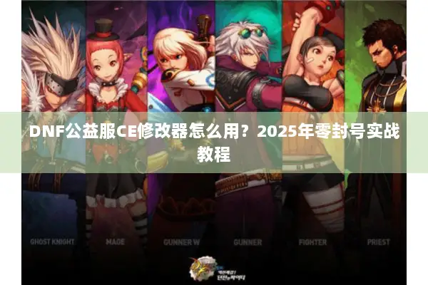 DNF公益服CE修改器怎么用？2025年零封号实战教程