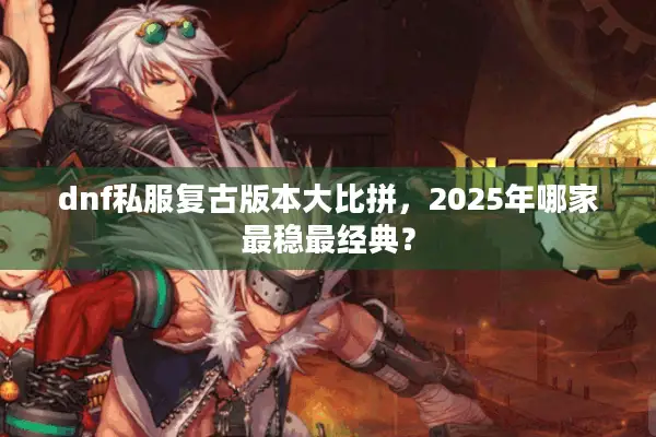 dnf私服复古版本大比拼，2025年哪家最稳最经典？