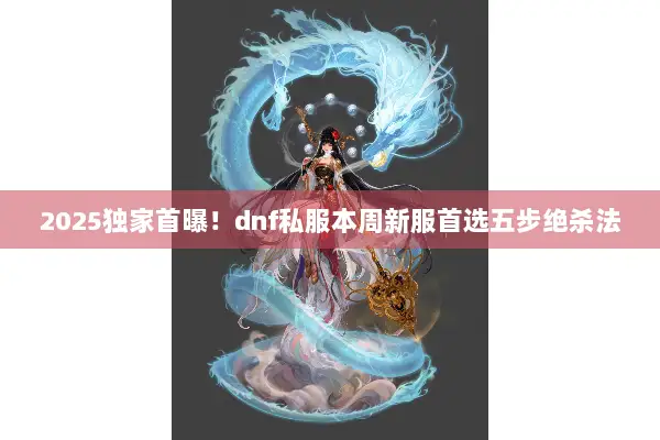 2025独家首曝！dnf私服本周新服首选五步绝杀法