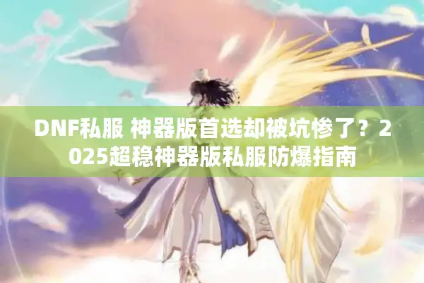 DNF私服 神器版首选却被坑惨了？2025超稳神器版私服防爆指南