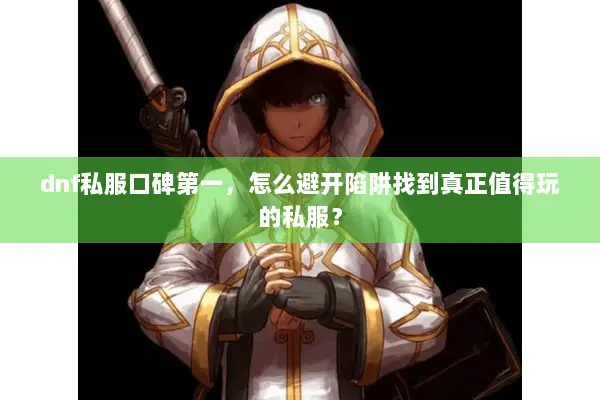 dnf私服口碑第一，怎么避开陷阱找到真正值得玩的私服？