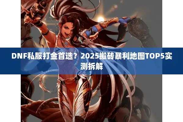 DNF私服打金首选？2025搬砖暴利地图TOP5实测拆解