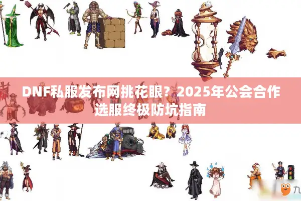 DNF私服发布网挑花眼？2025年公会合作选服终极防坑指南