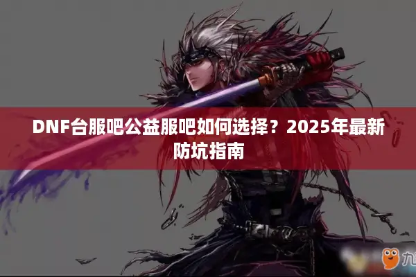 DNF台服吧公益服吧如何选择？2025年最新防坑指南