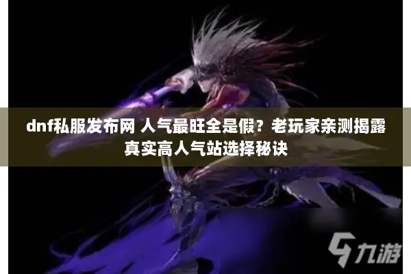 dnf私服发布网 人气最旺全是假？老玩家亲测揭露真实高人气站选择秘诀