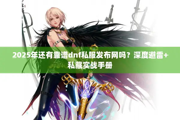 2025年还有靠谱dnf私服发布网吗？深度避雷+私藏实战手册