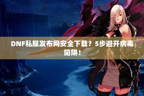 DNF私服发布网安全下载？5步避开病毒陷阱！