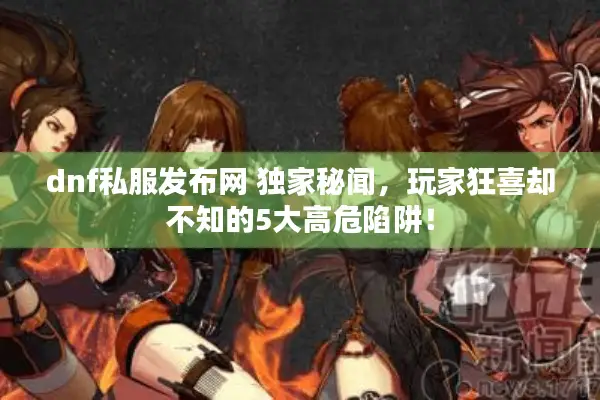 dnf私服发布网 独家秘闻，玩家狂喜却不知的5大高危陷阱！