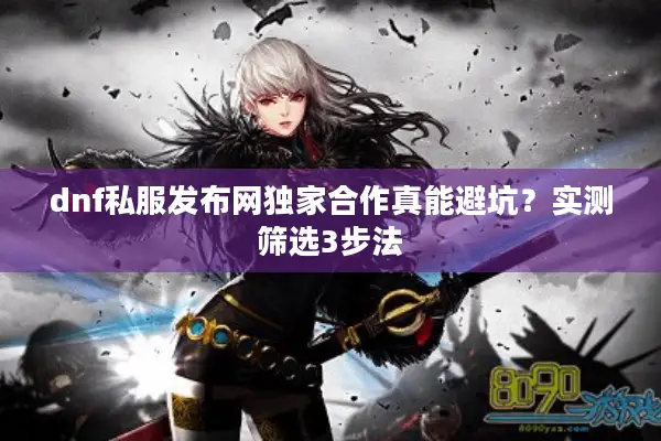 dnf私服发布网独家合作真能避坑？实测筛选3步法
