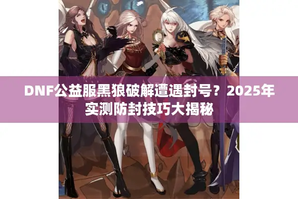 DNF公益服黑狼破解遭遇封号？2025年实测防封技巧大揭秘
