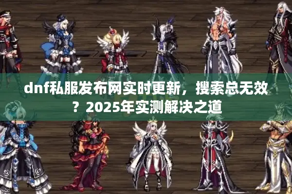 dnf私服发布网实时更新，搜索总无效？2025年实测解决之道