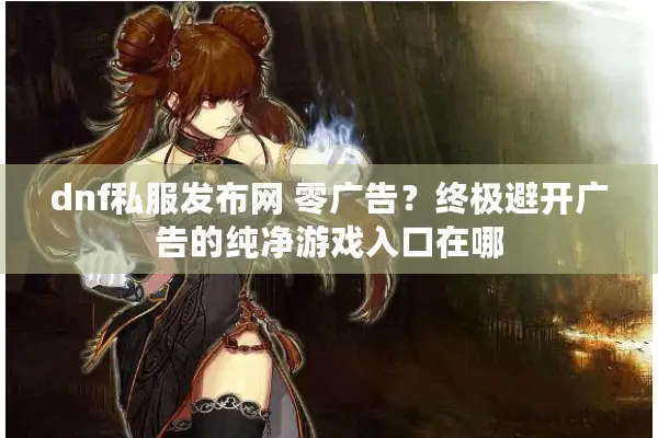 dnf私服发布网 零广告？终极避开广告的纯净游戏入口在哪