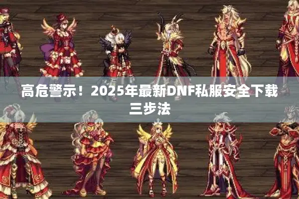高危警示！2025年最新DNF私服安全下载三步法
