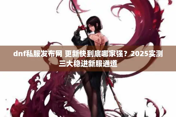 dnf私服发布网 更新快到底哪家强？2025实测三大稳进新服通道