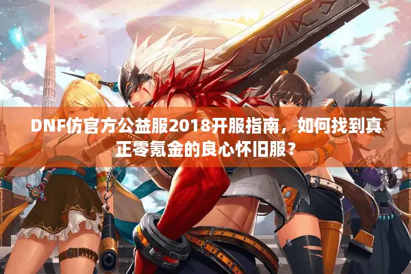 DNF仿官方公益服2018开服指南，如何找到真正零氪金的良心怀旧服？