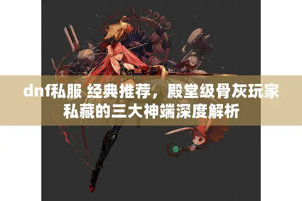 dnf私服 经典推荐，殿堂级骨灰玩家私藏的三大神端深度解析