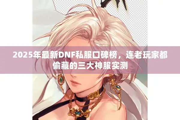 2025年最新DNF私服口碑榜，连老玩家都偷藏的三大神服实测