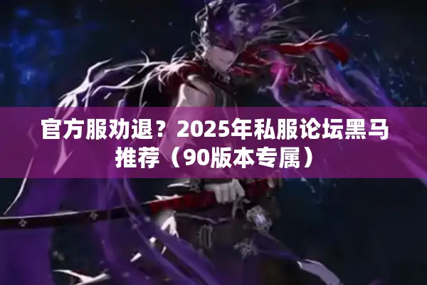 官方服劝退？2025年私服论坛黑马推荐（90版本专属）