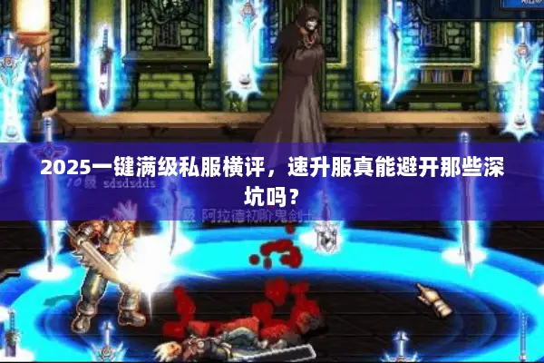 2025一键满级私服横评，速升服真能避开那些深坑吗？