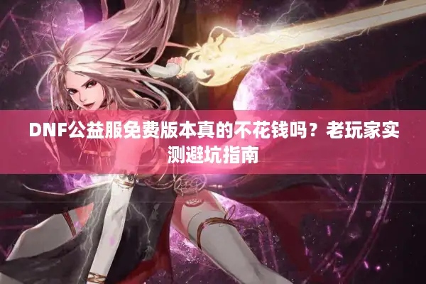 DNF公益服免费版本真的不花钱吗？老玩家实测避坑指南