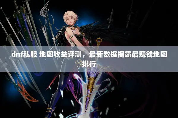 dnf私服 地图收益评测，最新数据揭露最赚钱地图排行