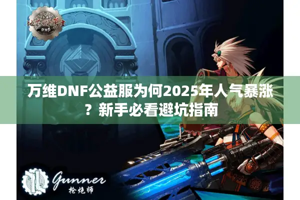万维DNF公益服为何2025年人气暴涨？新手必看避坑指南
