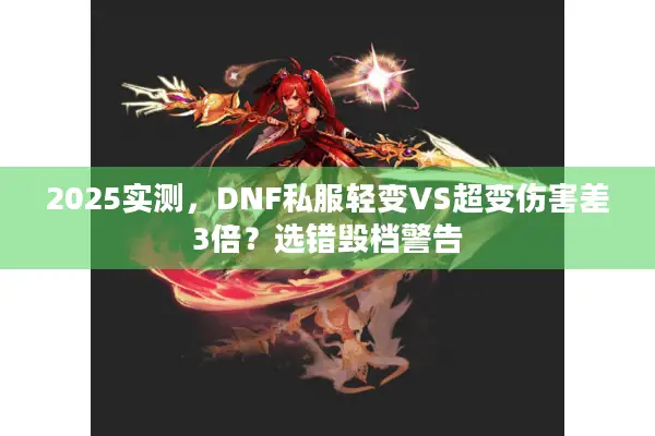 2025实测，DNF私服轻变VS超变伤害差3倍？选错毁档警告