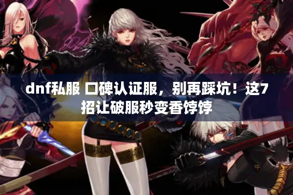 dnf私服 口碑认证服，别再踩坑！这7招让破服秒变香饽饽