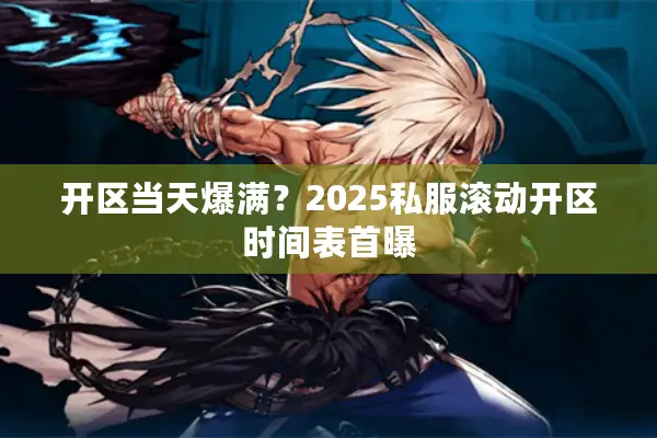 开区当天爆满？2025私服滚动开区时间表首曝