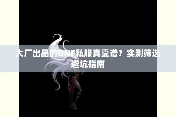 大厂出品的DNF私服真靠谱？实测筛选避坑指南