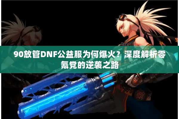 90放管DNF公益服为何爆火？深度解析零氪党的逆袭之路