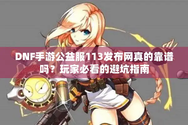 DNF手游公益服113发布网真的靠谱吗？玩家必看的避坑指南