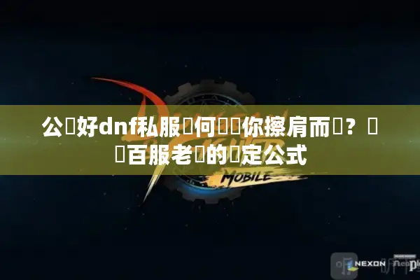 公認好dnf私服為何總與你擦肩而過？實測百服老鳥的鎖定公式