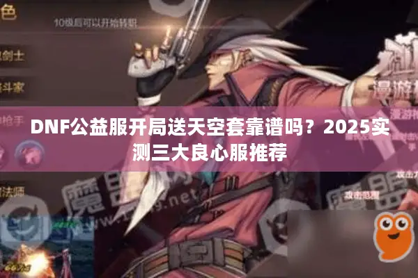 DNF公益服开局送天空套靠谱吗？2025实测三大良心服推荐