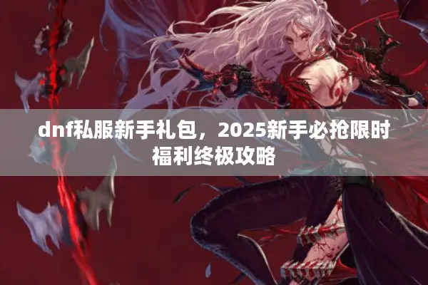 dnf私服新手礼包，2025新手必抢限时福利终极攻略
