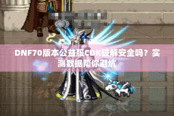 DNF70版本公益服CDK破解安全吗？实测数据帮你避坑