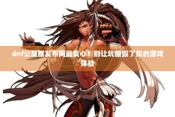 dnf公益服发布网最良心？别让坑服毁了你的游戏体验