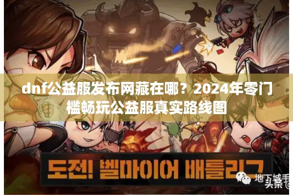 dnf公益服发布网藏在哪？2024年零门槛畅玩公益服真实路线图
